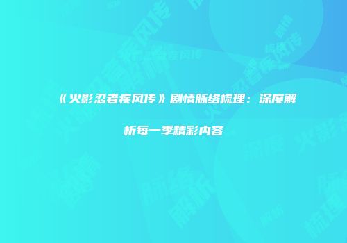 《火影忍者疾风传》剧情脉络梳理：深度解析每一季精彩内容