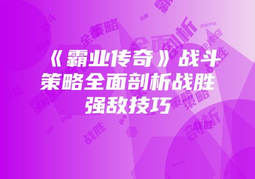 《霸业传奇》战斗策略全面剖析战胜强敌技巧