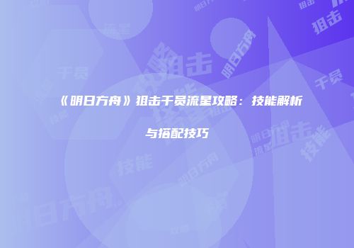 《明日方舟》狙击干员流星攻略：技能解析与搭配技巧