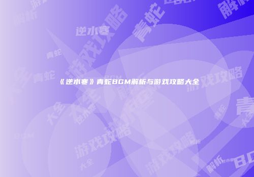 《逆水寒》青蛇BGM解析与游戏攻略大全