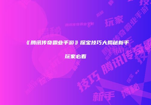 《腾讯传奇霸业手游》探宝技巧大揭秘新手玩家必看