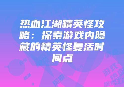 热血江湖精英怪攻略：探索游戏内隐藏的精英怪复活时间点