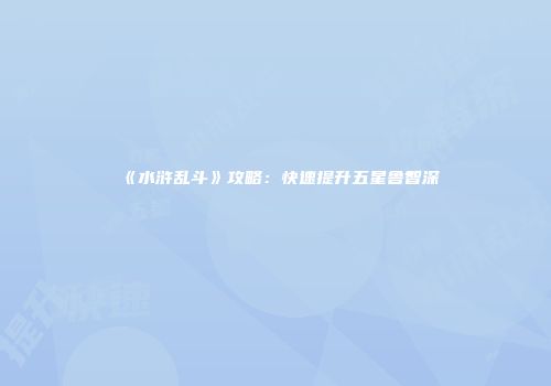 《水浒乱斗》攻略：快速提升五星鲁智深