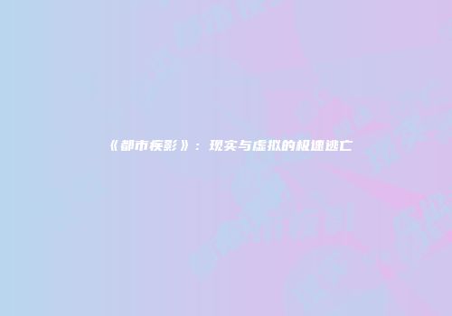 《都市疾影》：现实与虚拟的极速逃亡
