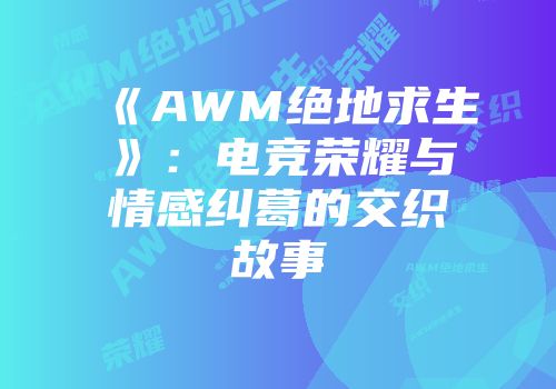 《AWM绝地求生》：电竞荣耀与情感纠葛的交织故事