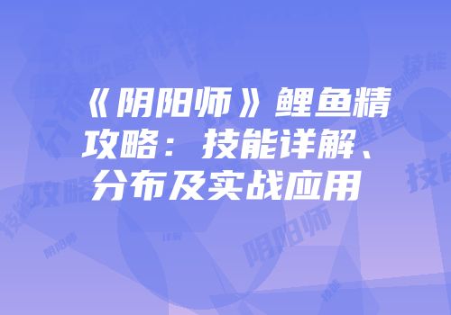 《阴阳师》鲤鱼精攻略：技能详解、分布及实战应用