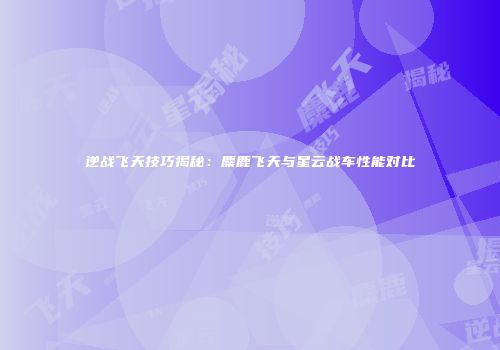 逆战飞天技巧揭秘：麋鹿飞天与星云战车性能对比