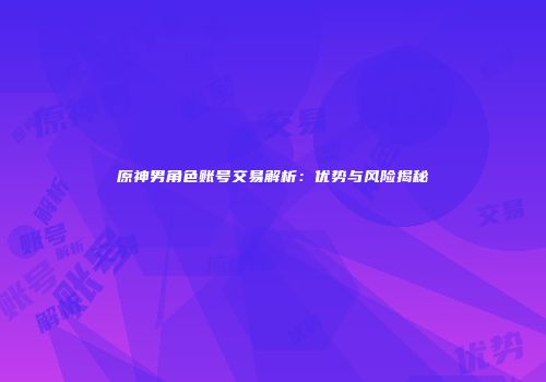 原神男角色账号交易解析：优势与风险揭秘