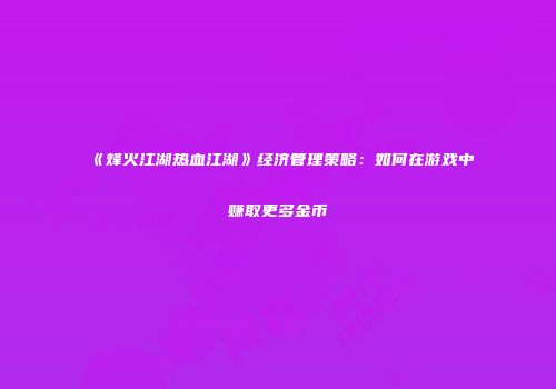 《烽火江湖热血江湖》经济管理策略：如何在游戏中赚取更多金币