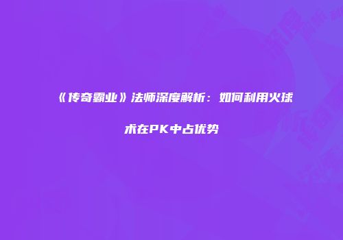 《传奇霸业》法师深度解析：如何利用火球术在PK中占优势