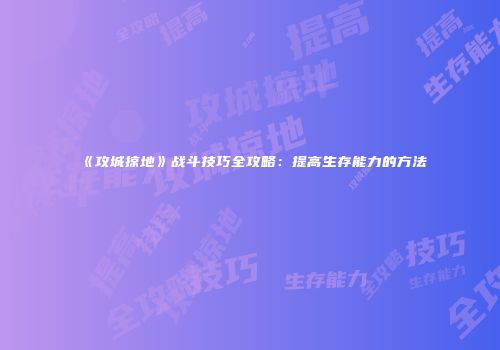 《攻城掠地》战斗技巧全攻略：提高生存能力的方法