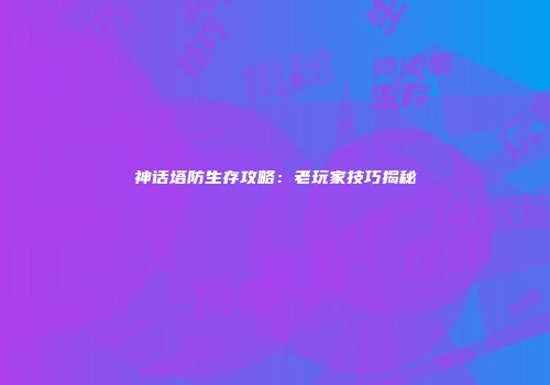 神话塔防生存攻略：老玩家技巧揭秘