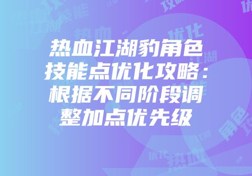 热血江湖豹角色技能点优化攻略：根据不同阶段调整加点优先级