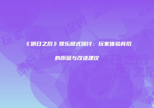《明日之后》娱乐模式探讨：玩家体验背后的原因与改进建议