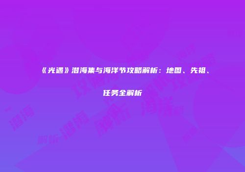 《光遇》潜海集与海洋节攻略解析：地图、先祖、任务全解析