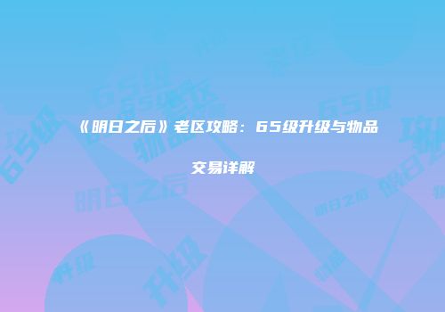 《明日之后》老区攻略：65级升级与物品交易详解