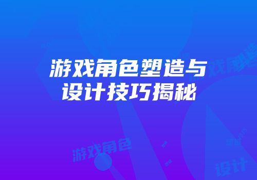 游戏角色塑造与设计技巧揭秘