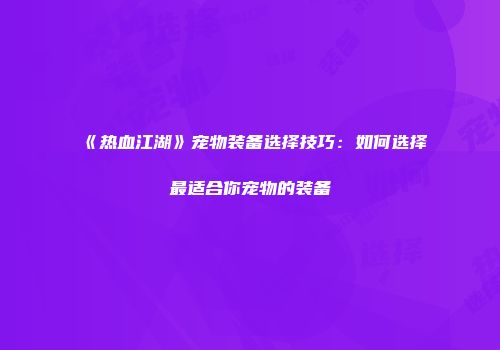 《热血江湖》宠物装备选择技巧：如何选择最适合你宠物的装备