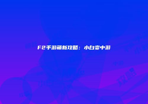 F2手游萌新攻略：小白变中游