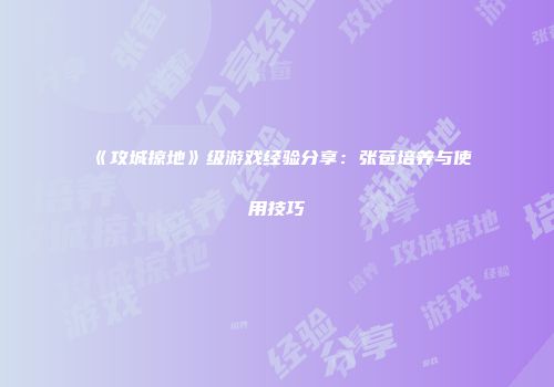 《攻城掠地》级游戏经验分享:张苞培养与使用技巧