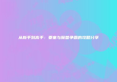 从新手到高手：要塞与魔兽争霸的攻略分享