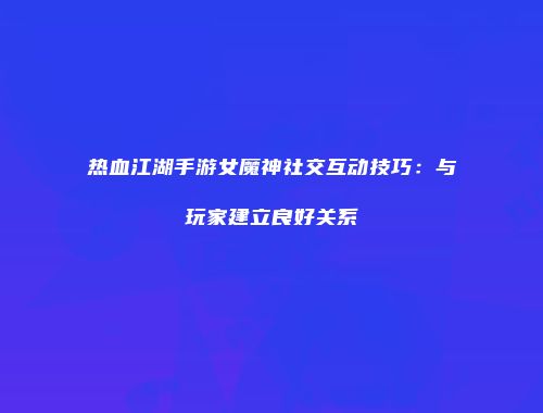 热血江湖手游女魔神社交互动技巧：与玩家建立良好关系