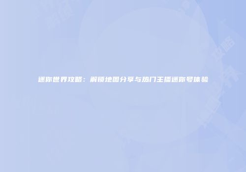迷你世界攻略：解锁地图分享与热门主播迷你号体验