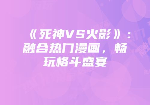 《死神VS火影》：融合热门漫画，畅玩格斗盛宴