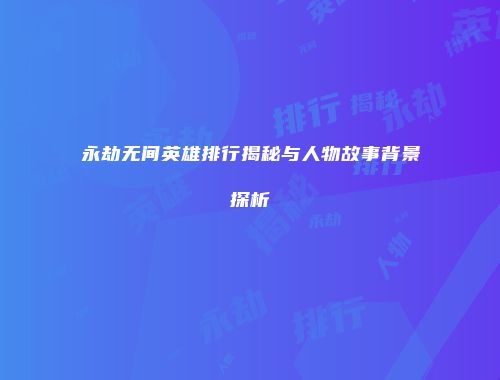 永劫无间英雄排行揭秘与人物故事背景探析