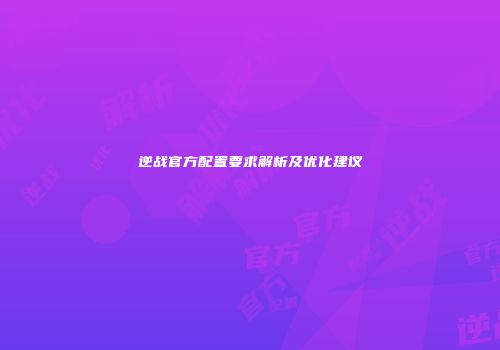 逆战官方配置要求解析及优化建议