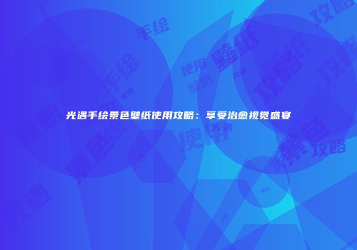 光遇手绘景色壁纸使用攻略：享受治愈视觉盛宴