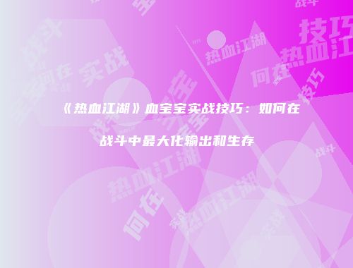 《热血江湖》血宝宝实战技巧：如何在战斗中最大化输出和生存