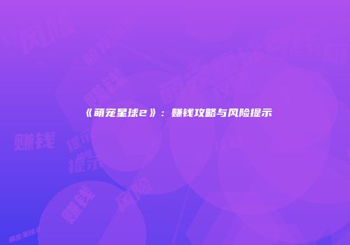 《萌宠星球2》：赚钱攻略与风险提示