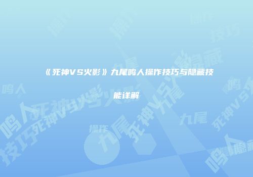 《死神VS火影》九尾鸣人操作技巧与隐藏技能详解