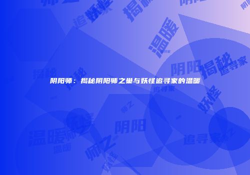 阴阳师：揭秘阴阳师之巢与妖怪追寻家的温暖