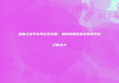 热血江湖手游风云帮攻略：如何利用帮派资源提升自己的实力