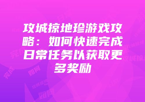 攻城掠地珍游戏攻略：如何快速完成日常任务以获取更多奖励