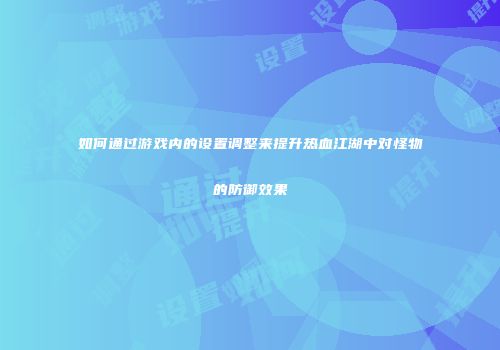 如何通过游戏内的设置调整来提升热血江湖中对怪物的防御效果