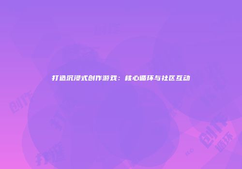 打造沉浸式创作游戏：核心循环与社区互动