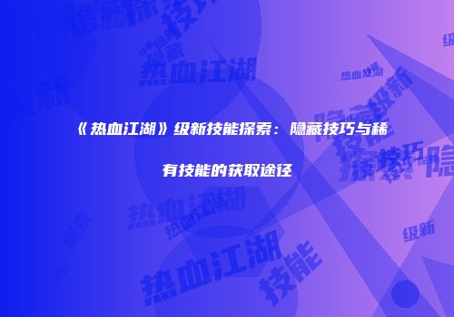 《热血江湖》级新技能探索：隐藏技巧与稀有技能的获取途径