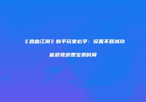 《热血江湖》新手玩家必学：设置不回城功能避免浪费宝贵时间