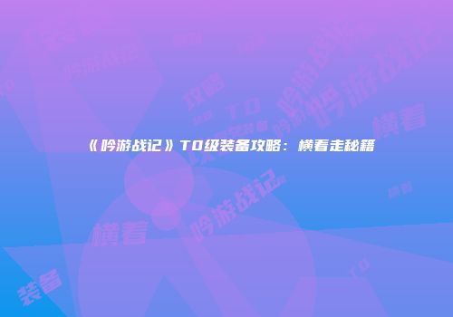 《吟游战记》T0级装备攻略：横着走秘籍