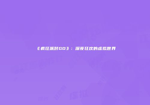 《疯狂派对GO》：深夜狂欢的虚拟世界