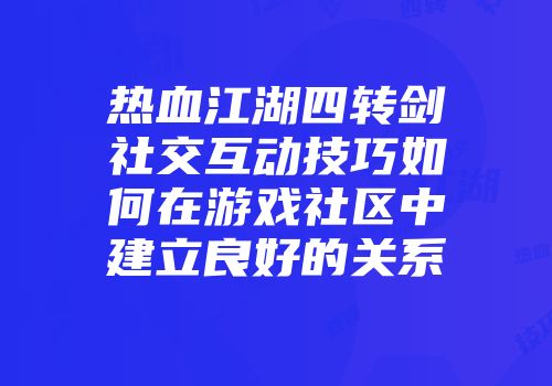 热血江湖四转剑社交互动技巧如何在游戏社区中建立良好的关系