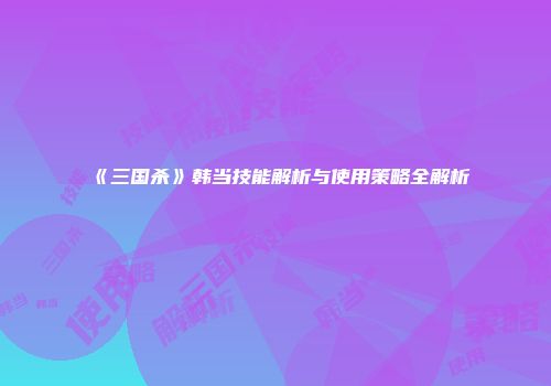 《三国杀》韩当技能解析与使用策略全解析