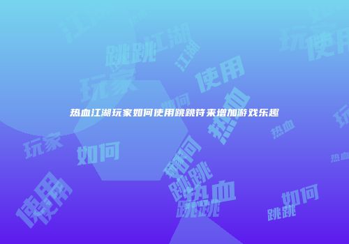 热血江湖玩家如何使用跳跳符来增加游戏乐趣