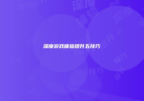 深度游戏体验提升五技巧