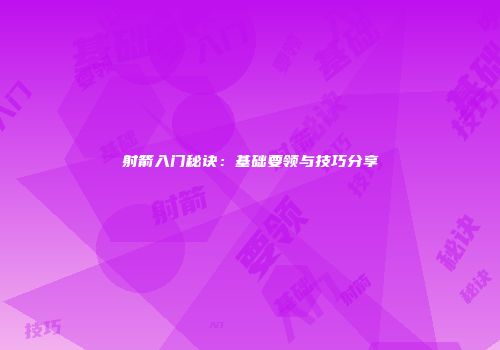 射箭入门秘诀：基础要领与技巧分享