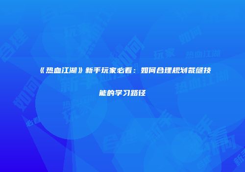 《热血江湖》新手玩家必看：如何合理规划裁缝技能的学习路径