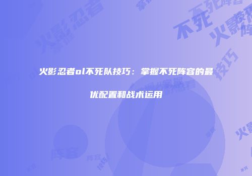 火影忍者ol不死队技巧：掌握不死阵容的最优配置和战术运用